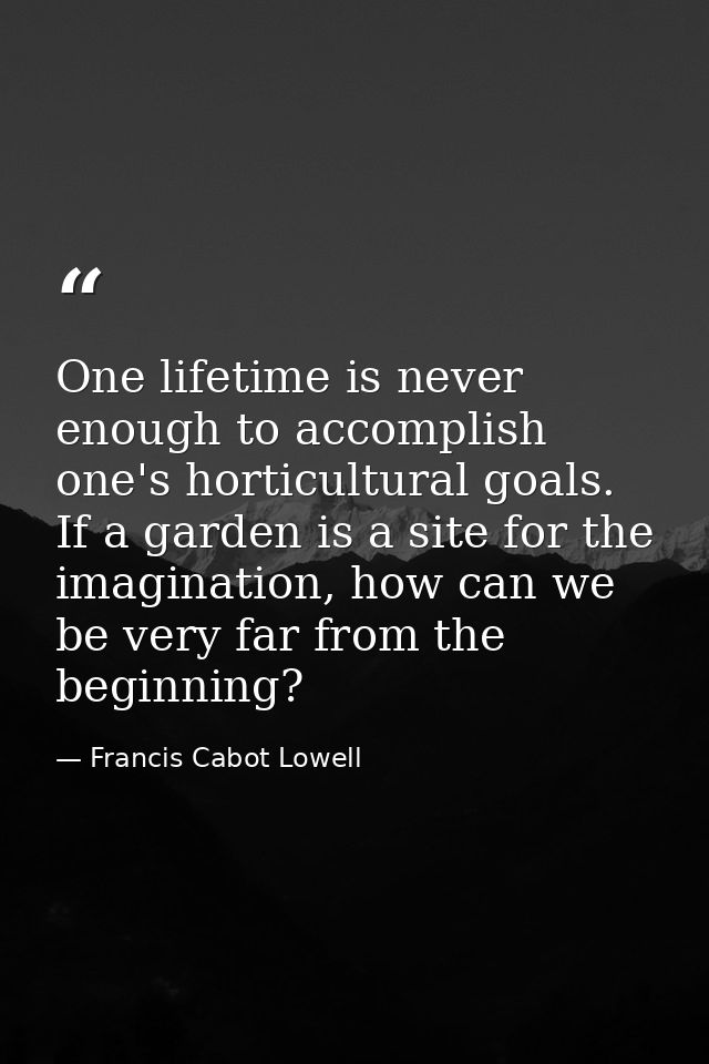 One lifetime is never enough to accomplish one's horticultural goals. If a garden is a site for the imagination, how can — Francis Cabot Lowell