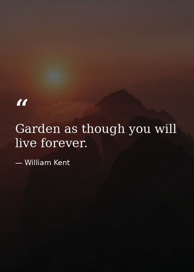 Garden as though you will live forever. — William Kent