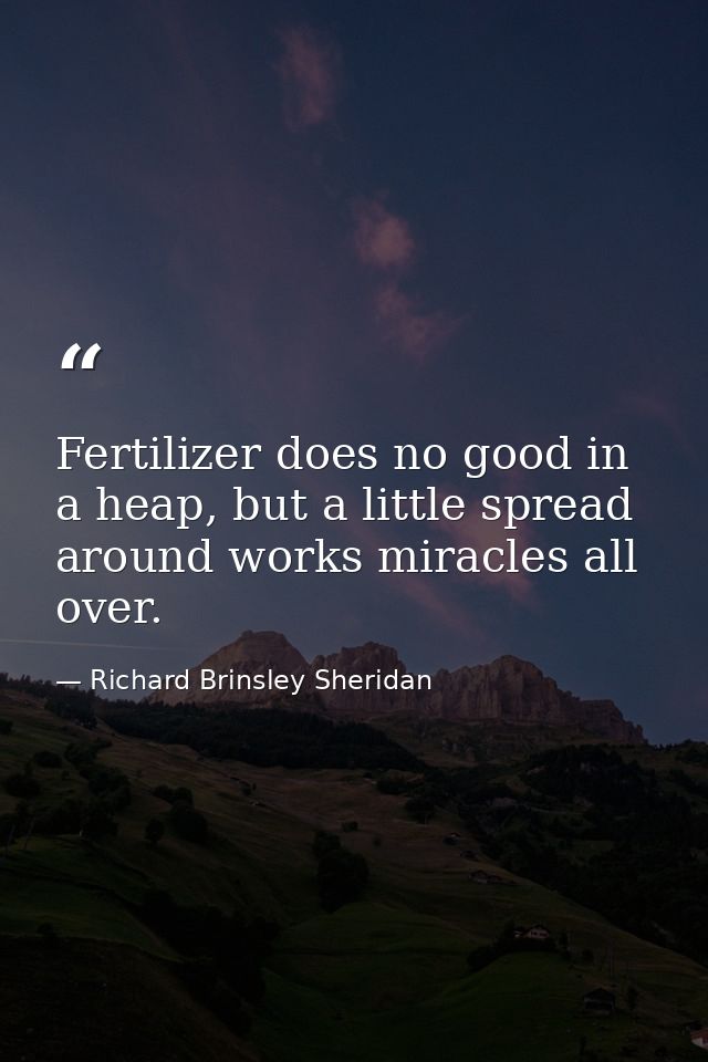 Fertilizer does no good in a heap, but a little spread around works miracles all over. — Richard Brinsley Sheridan