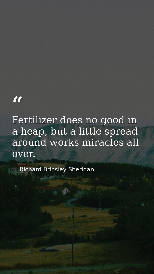 Fertilizer does no good in a heap, but a little spread around works miracles all over. — Richard Brinsley Sheridan