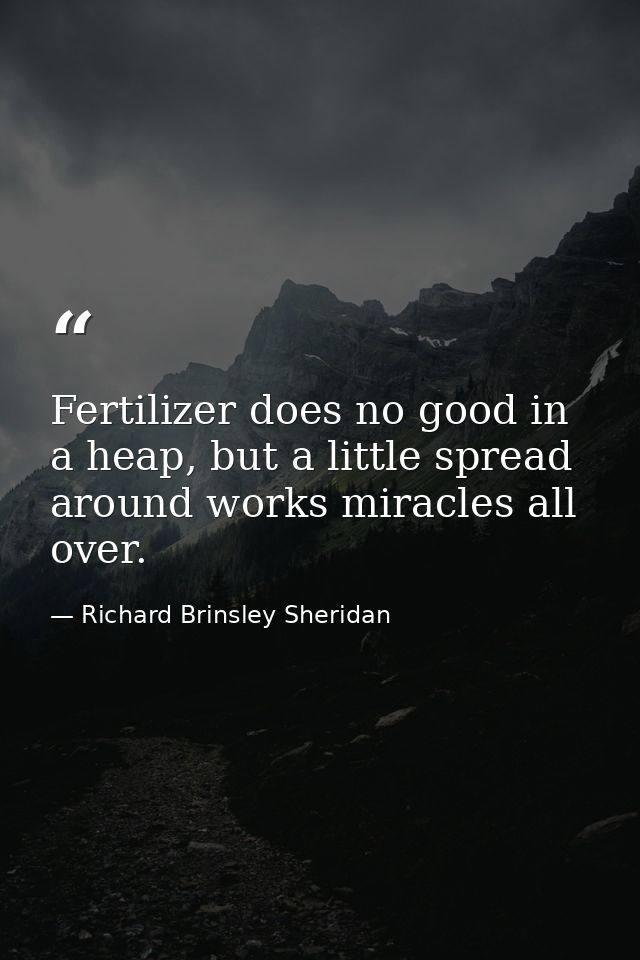 Fertilizer does no good in a heap, but a little spread around works miracles all over. — Richard Brinsley Sheridan