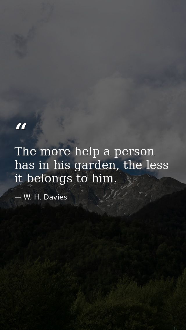 The more help a person has in his garden, the less it belongs to him. — W. H. Davies