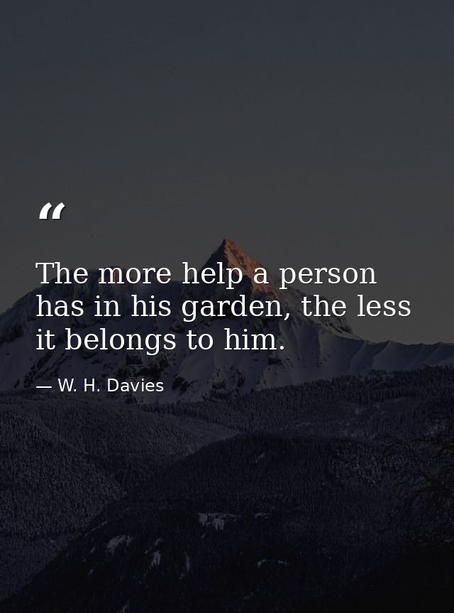 The more help a person has in his garden, the less it belongs to him. — W. H. Davies