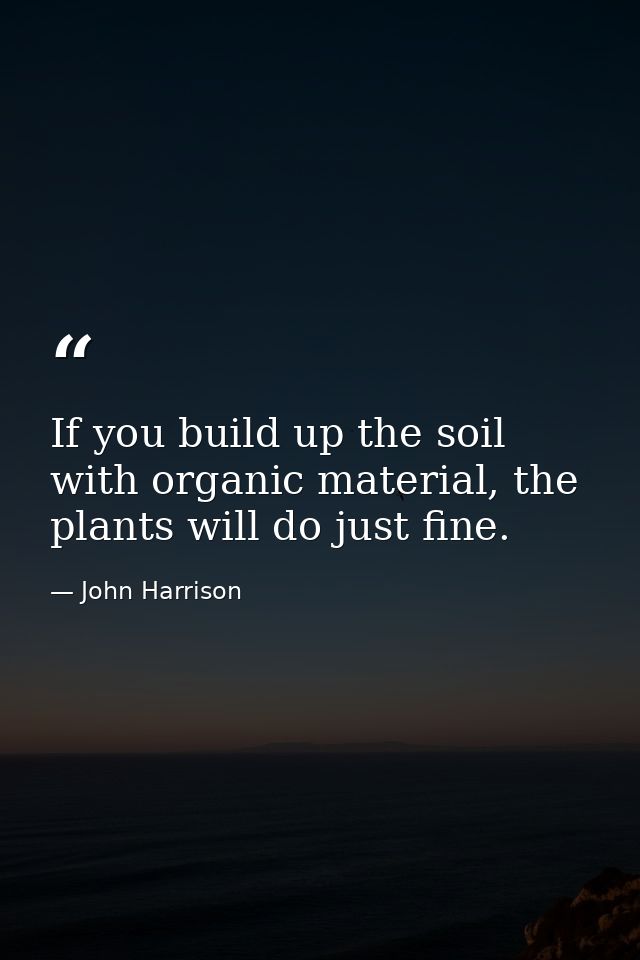 If you build up the soil with organic material, the plants will do just fine. — John Harrison
