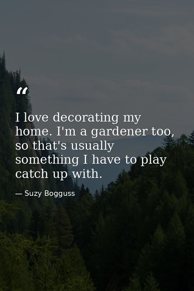 I love decorating my home. I'm a gardener too, so that's usually something I have to play catch up with. — Suzy Bogguss