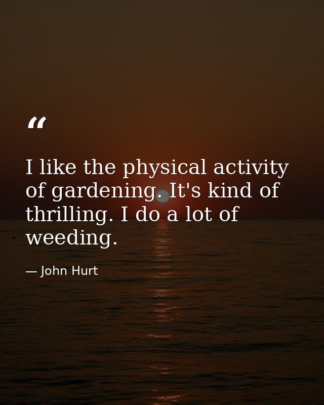 I like the physical activity of gardening. It's kind of thrilling. I do a lot of weeding. — John Hurt
