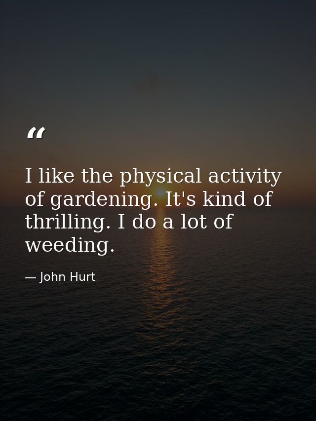 I like the physical activity of gardening. It's kind of thrilling. I do a lot of weeding. — John Hurt