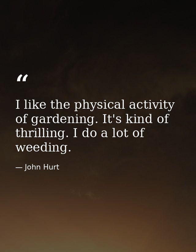 I like the physical activity of gardening. It's kind of thrilling. I do a lot of weeding. — John Hurt