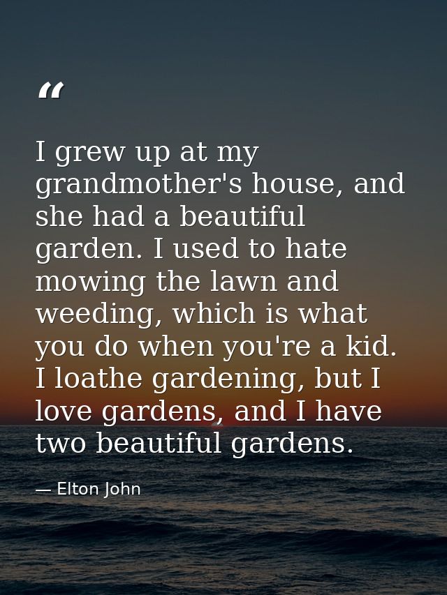 I grew up at my grandmother's house, and she had a beautiful garden. I used to hate mowing the lawn and weeding, which i — Elton John
