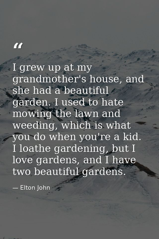 I grew up at my grandmother's house, and she had a beautiful garden. I used to hate mowing the lawn and weeding, which i — Elton John