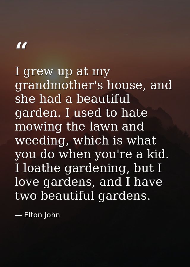I grew up at my grandmother's house, and she had a beautiful garden. I used to hate mowing the lawn and weeding, which i — Elton John
