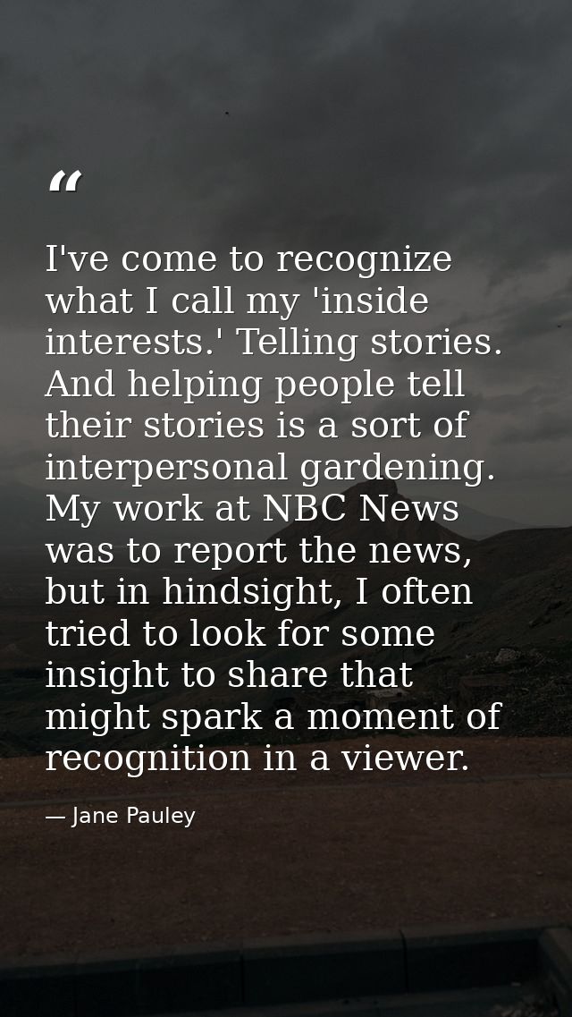 I've come to recognize what I call my 'inside interests.' Telling stories. And helping people tell their stories is a so — Jane Pauley