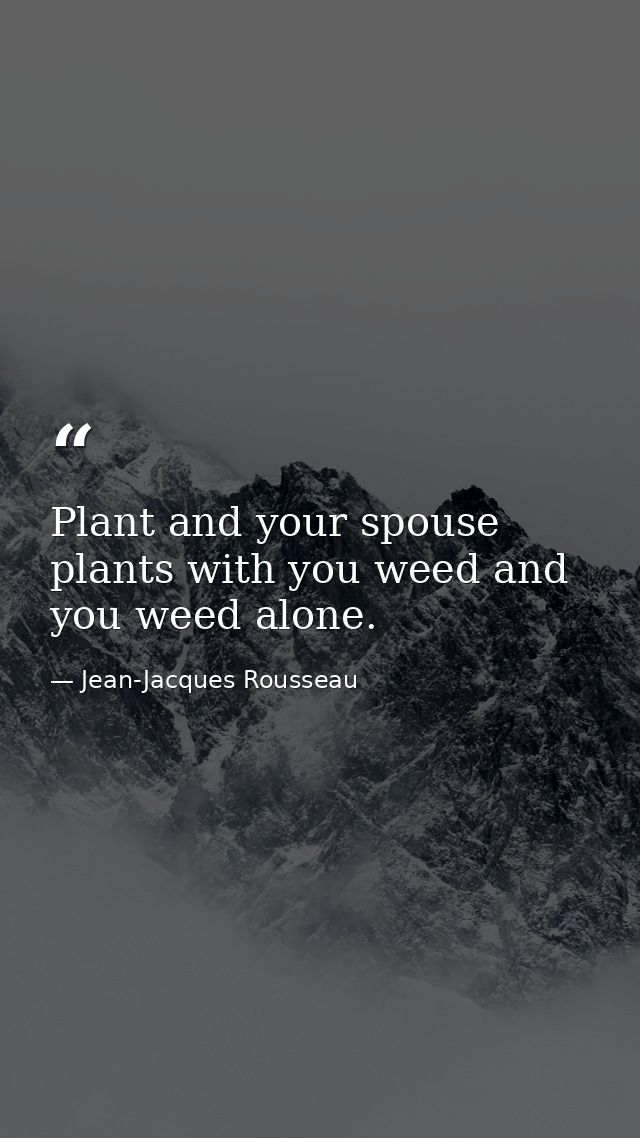 Plant and your spouse plants with you weed and you weed alone. — Jean-Jacques Rousseau