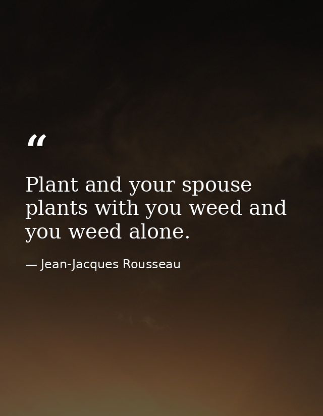 Plant and your spouse plants with you weed and you weed alone. — Jean-Jacques Rousseau