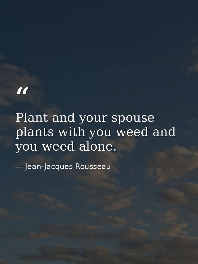 Plant and your spouse plants with you weed and you weed alone. — Jean-Jacques Rousseau