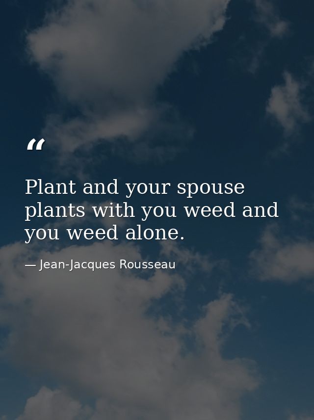 Plant and your spouse plants with you weed and you weed alone. — Jean-Jacques Rousseau