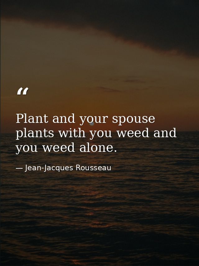Plant and your spouse plants with you weed and you weed alone. — Jean-Jacques Rousseau