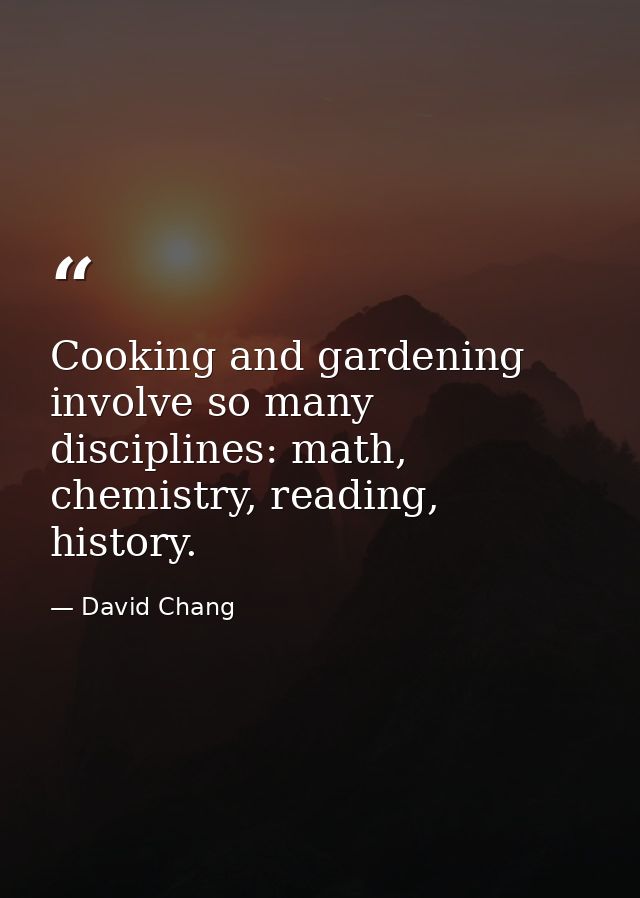 Cooking and gardening involve so many disciplines: math, chemistry, reading, history. — David Chang