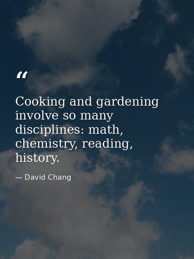 Cooking and gardening involve so many disciplines: math, chemistry, reading, history. — David Chang