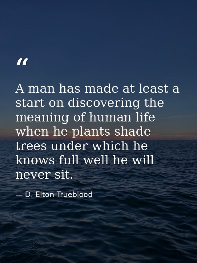 A man has made at least a start on discovering the meaning of human life when he plants shade trees under which he knows — D. Elton Trueblood