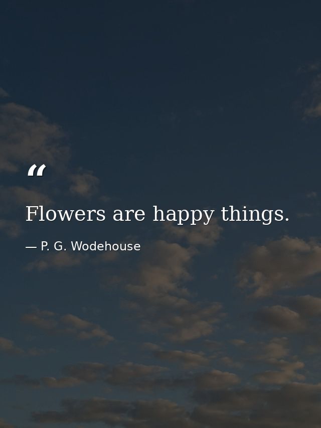 Flowers are happy things. — P. G. Wodehouse