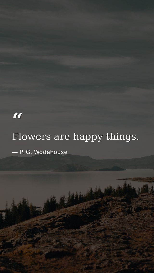 Flowers are happy things. — P. G. Wodehouse