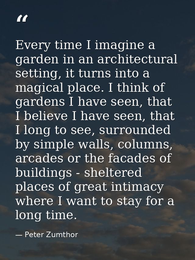 Every time I imagine a garden in an architectural setting, it turns into a magical place. I think of gardens I have seen — Peter Zumthor