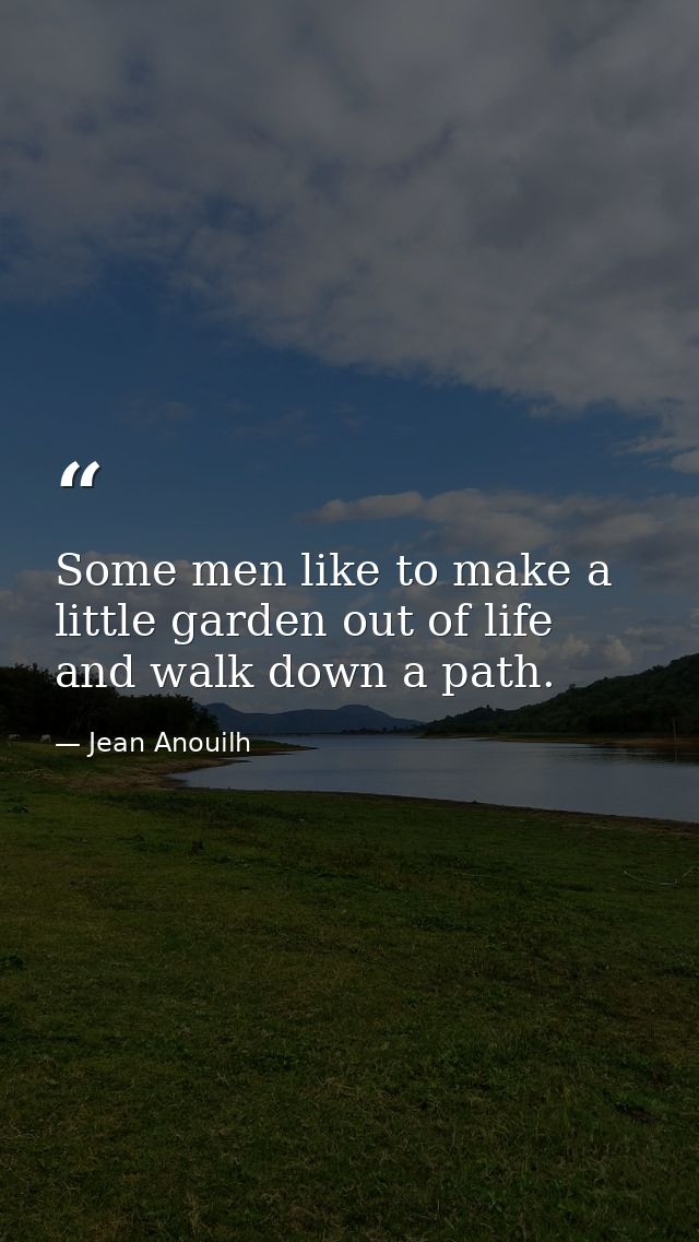 Some men like to make a little garden out of life and walk down a path. — Jean Anouilh