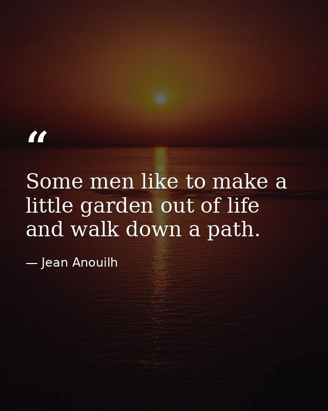 Some men like to make a little garden out of life and walk down a path. — Jean Anouilh