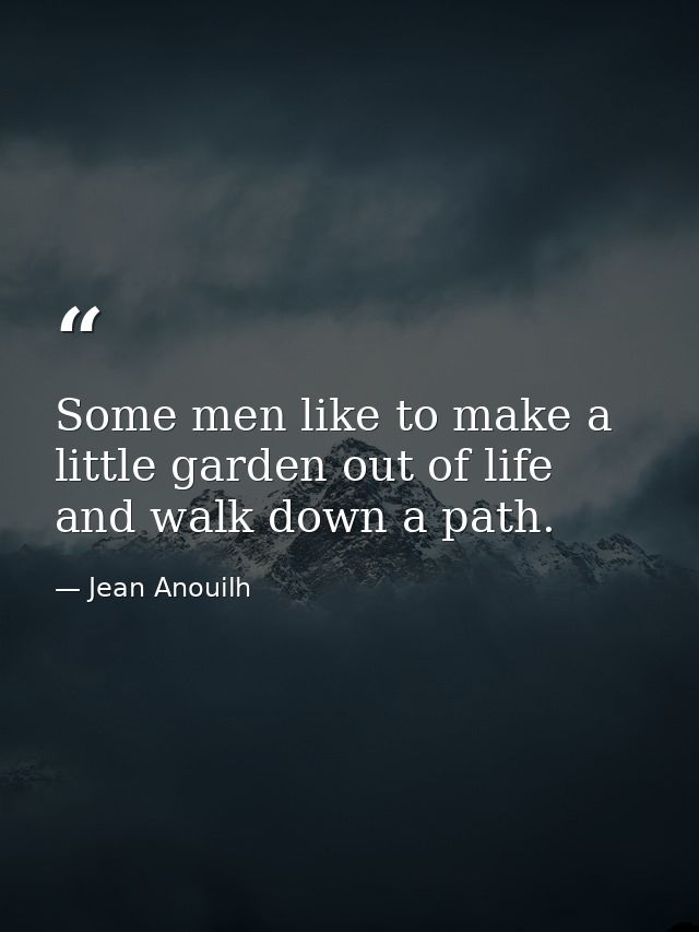 Some men like to make a little garden out of life and walk down a path. — Jean Anouilh