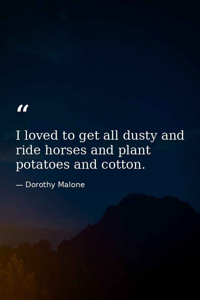 I loved to get all dusty and ride horses and plant potatoes and cotton. — Dorothy Malone
