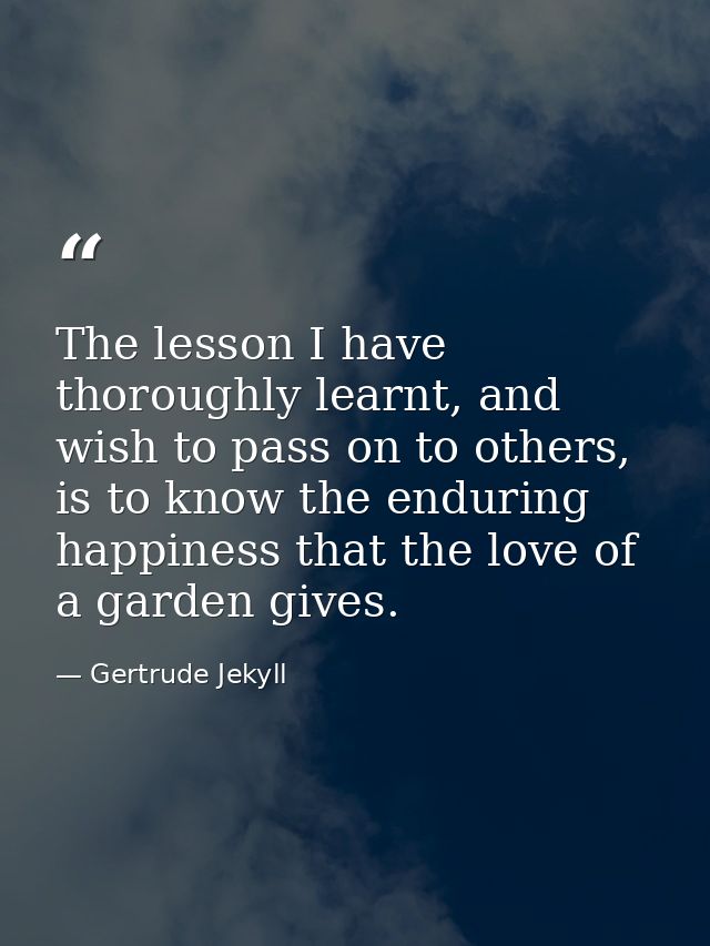 The lesson I have thoroughly learnt, and wish to pass on to others, is to know the enduring happiness that the love of a — Gertrude Jekyll