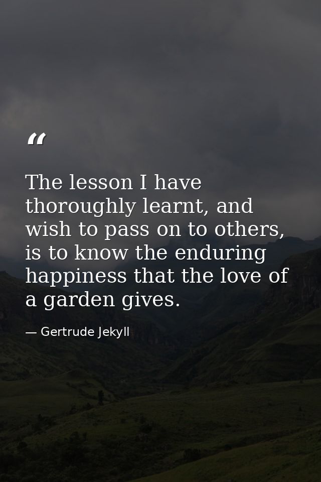 The lesson I have thoroughly learnt, and wish to pass on to others, is to know the enduring happiness that the love of a — Gertrude Jekyll