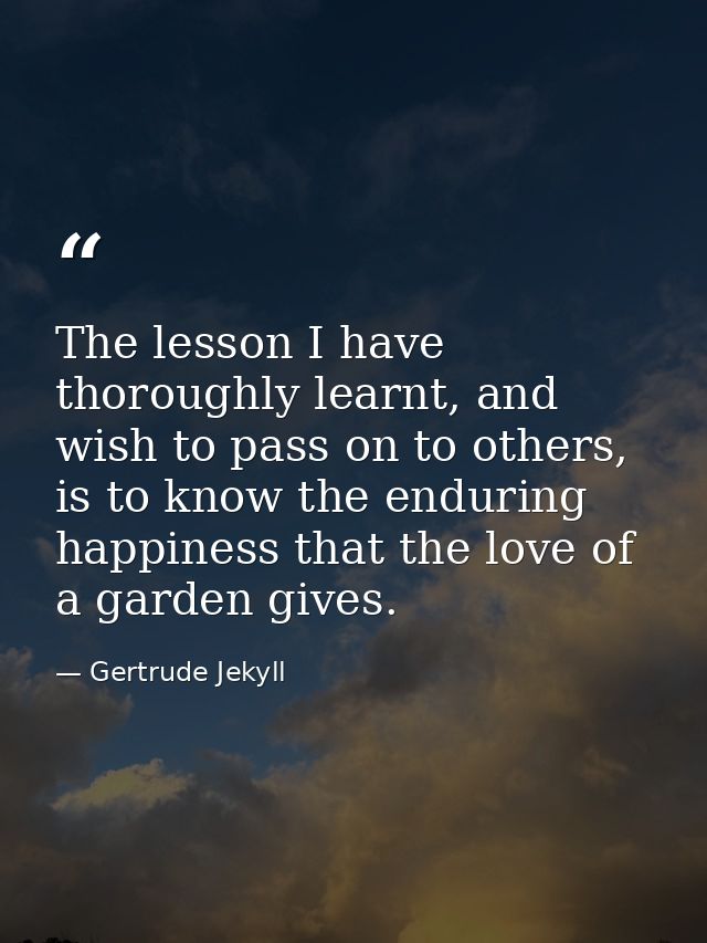 The lesson I have thoroughly learnt, and wish to pass on to others, is to know the enduring happiness that the love of a — Gertrude Jekyll