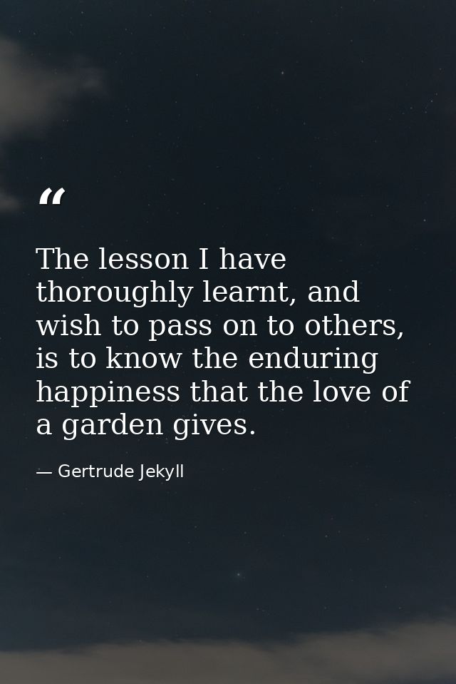 The lesson I have thoroughly learnt, and wish to pass on to others, is to know the enduring happiness that the love of a — Gertrude Jekyll
