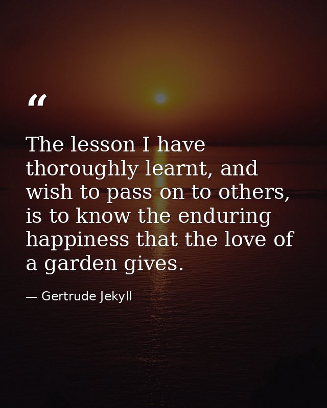 The lesson I have thoroughly learnt, and wish to pass on to others, is to know the enduring happiness that the love of a — Gertrude Jekyll