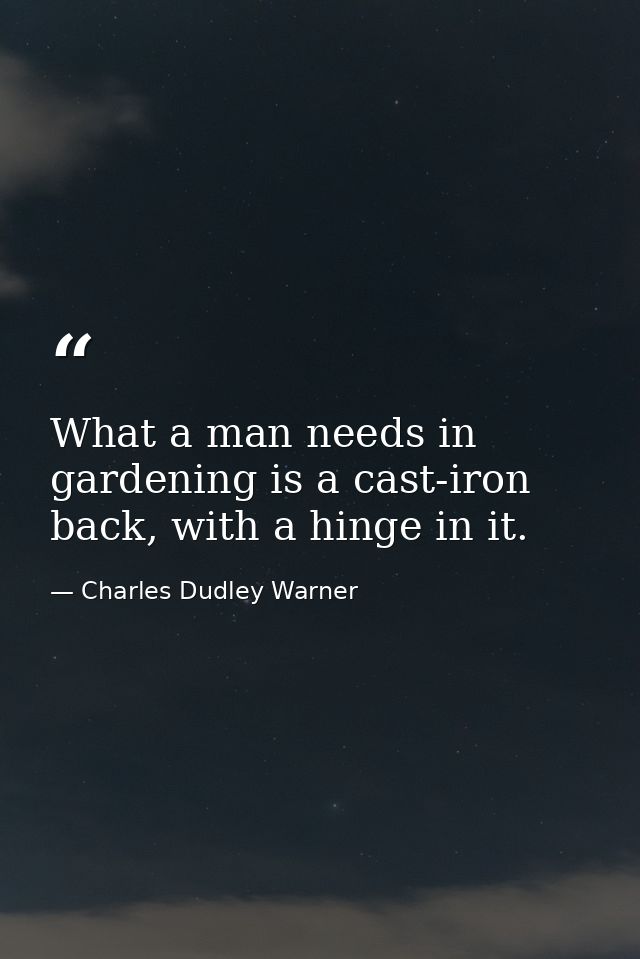What a man needs in gardening is a cast-iron back, with a hinge in it. — Charles Dudley Warner