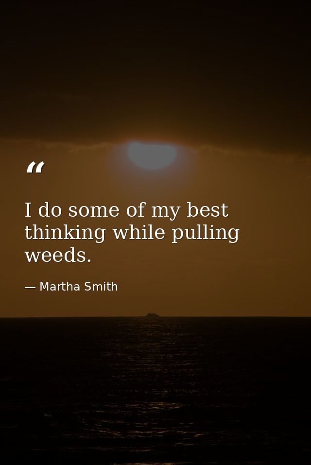 I do some of my best thinking while pulling weeds. — Martha Smith