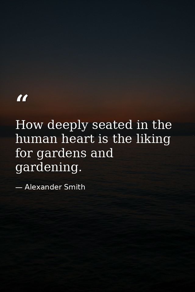 How deeply seated in the human heart is the liking for gardens and gardening. — Alexander Smith