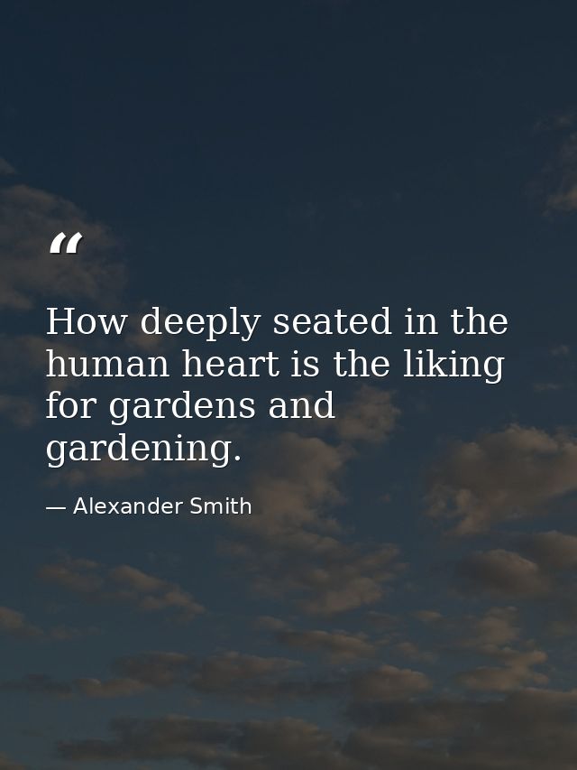 How deeply seated in the human heart is the liking for gardens and gardening. — Alexander Smith