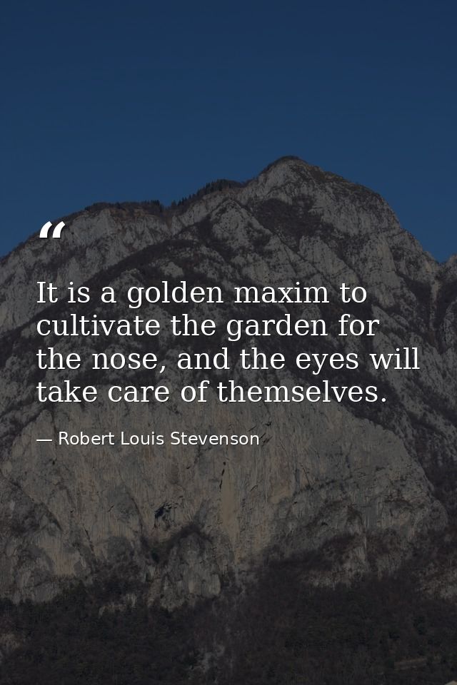 It is a golden maxim to cultivate the garden for the nose, and the eyes will take care of themselves. — Robert Louis Stevenson