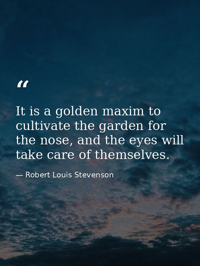 It is a golden maxim to cultivate the garden for the nose, and the eyes will take care of themselves. — Robert Louis Stevenson