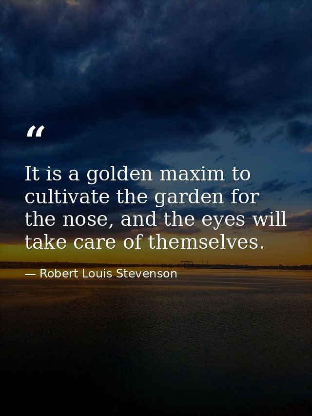 It is a golden maxim to cultivate the garden for the nose, and the eyes will take care of themselves. — Robert Louis Stevenson