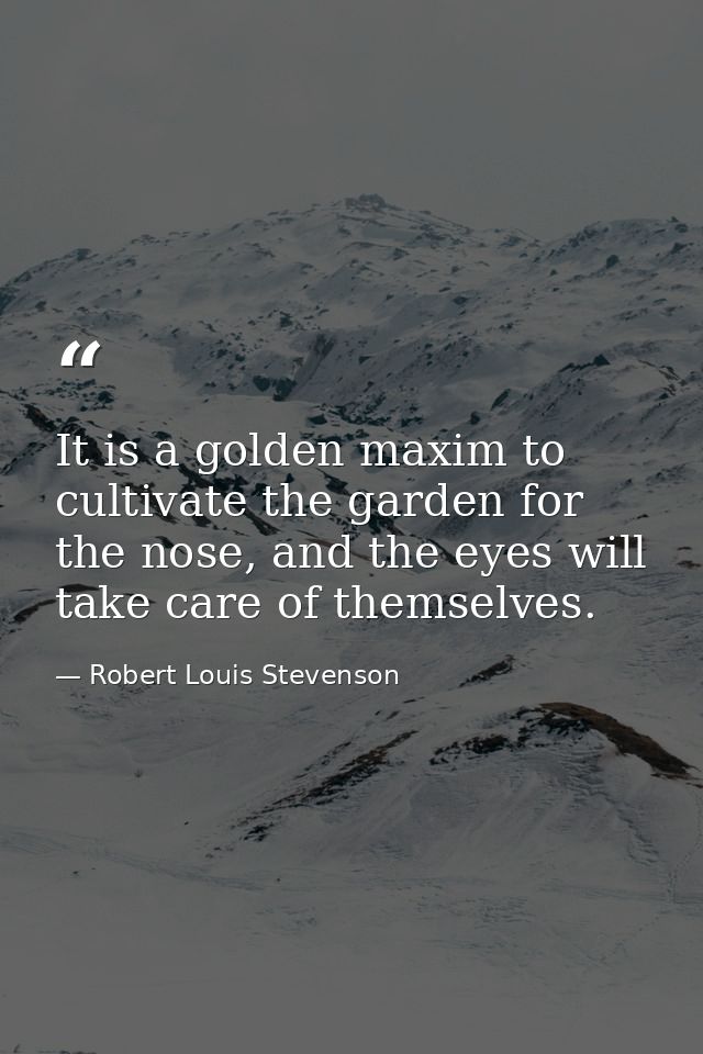 It is a golden maxim to cultivate the garden for the nose, and the eyes will take care of themselves. — Robert Louis Stevenson