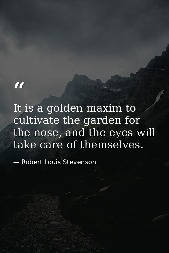 It is a golden maxim to cultivate the garden for the nose, and the eyes will take care of themselves. — Robert Louis Stevenson