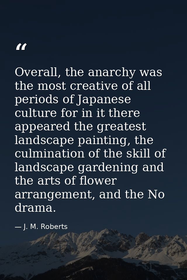 Overall, the anarchy was the most creative of all periods of Japanese culture for in it there appeared the greatest land — J. M. Roberts