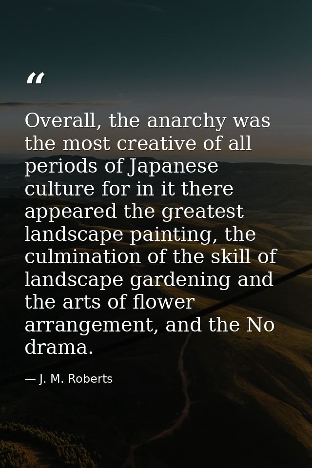 Overall, the anarchy was the most creative of all periods of Japanese culture for in it there appeared the greatest land — J. M. Roberts