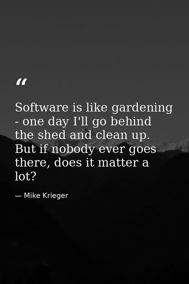 Software is like gardening - one day I'll go behind the shed and clean up. But if nobody ever goes there, does it matter — Mike Krieger