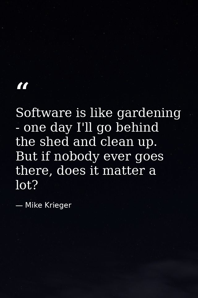 Software is like gardening - one day I'll go behind the shed and clean up. But if nobody ever goes there, does it matter — Mike Krieger