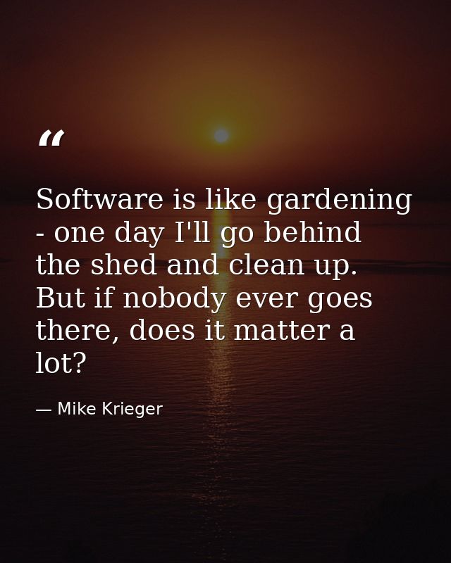 Software is like gardening - one day I'll go behind the shed and clean up. But if nobody ever goes there, does it matter — Mike Krieger